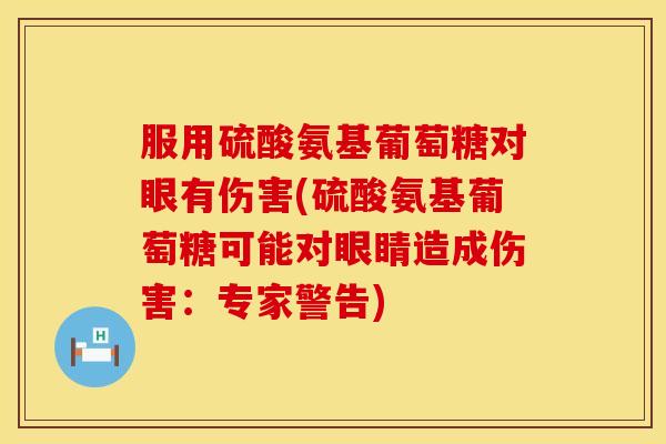 服用硫酸氨基葡萄糖对眼有伤害(硫酸氨基葡萄糖可能对眼睛造成伤害:专家警告) 服用硫酸氨基葡萄糖对眼有伤害(硫酸氨基葡萄糖可能对眼睛造成伤害:专家警告)