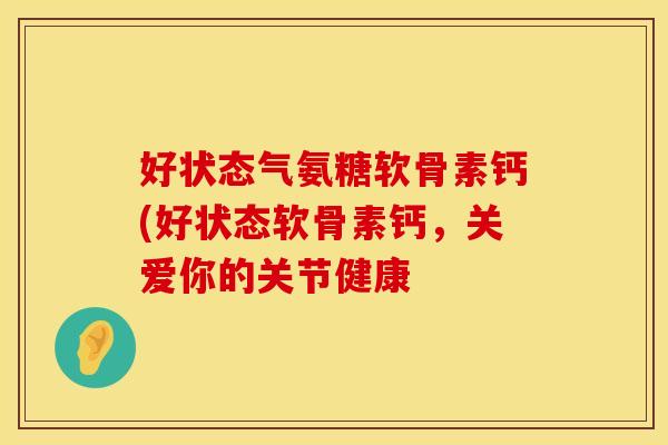 好状态气氨糖软骨素钙(好状态软骨素钙，关爱你的关节健康