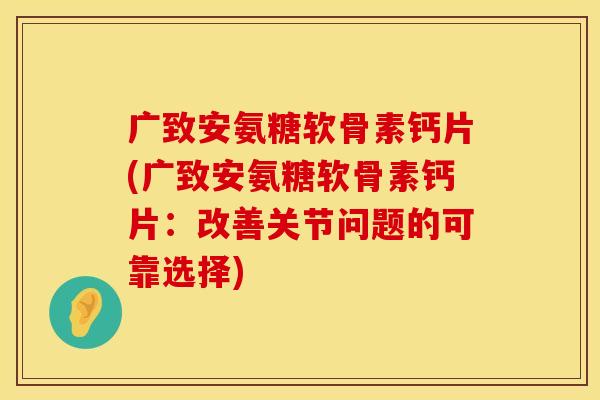 广致安氨糖软骨素钙片(广致安氨糖软骨素钙片:改善关节问题的可靠选择) 广致安氨糖软骨素钙片(广致安氨糖软骨素钙片:改善关节问题的可靠选择)