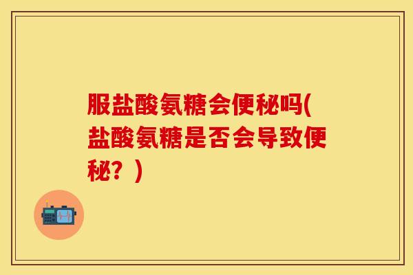 服盐酸氨糖会便秘吗(盐酸氨糖是否会导致便秘？)