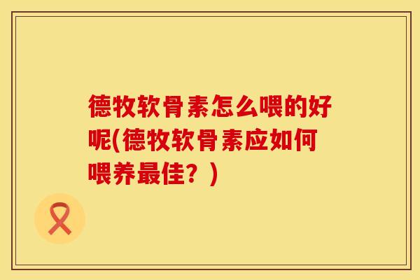 德牧软骨素怎么喂的好呢(德牧软骨素应如何喂养最佳？)