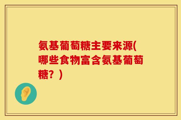 氨基葡萄糖主要来源(哪些食物富含氨基葡萄糖？)