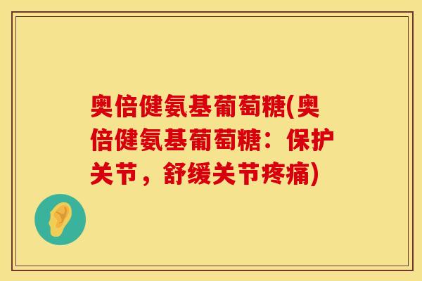 奥倍健氨基葡萄糖(奥倍健氨基葡萄糖:保护关节,舒缓关节) 奥倍健氨基葡萄糖(奥倍健氨基葡萄糖:保护关节,舒缓关节)