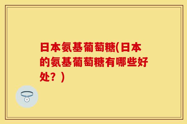 日本氨基葡萄糖(日本的氨基葡萄糖有哪些好处?) 日本氨基葡萄糖(日本的氨基葡萄糖有哪些好处?)