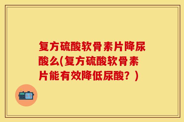 复方硫酸软骨素片降尿酸么(复方硫酸软骨素片能有效降低尿酸?) 复方硫酸软骨素片降尿酸么(复方硫酸软骨素片能有效降低尿酸?)