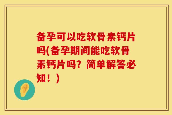 备孕可以吃软骨素钙片吗(备孕期间能吃软骨素钙片吗?简单解答必知!) 备孕可以吃软骨素钙片吗(备孕期间能吃软骨素钙片吗?简单解答必知!)