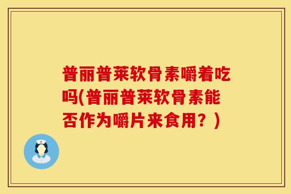 普丽普莱软骨素嚼着吃吗(普丽普莱软骨素能否作为嚼片来食用?) 普丽普莱软骨素嚼着吃吗(普丽普莱软骨素能否作为嚼片来食用?)