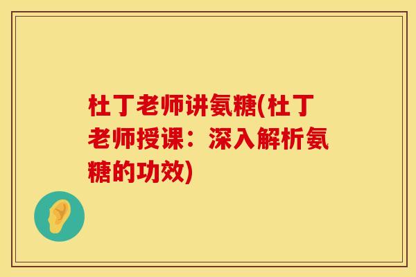 杜丁老师讲氨糖(杜丁老师授课:深入解析氨糖的功效)