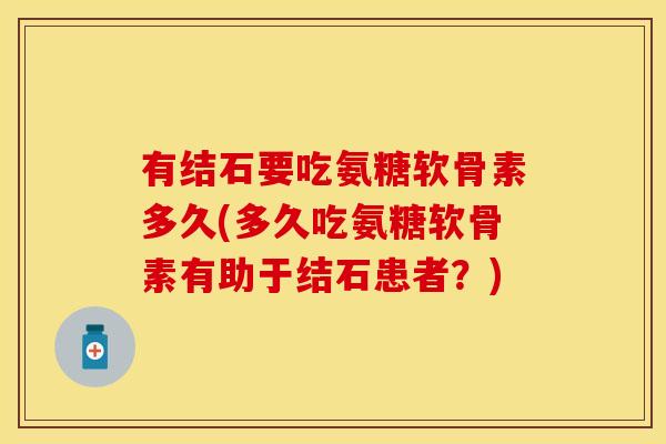 有结石要吃氨糖软骨素多久(多久吃氨糖软骨素有助于结石患者?) 有结石要吃氨糖软骨素多久(多久吃氨糖软骨素有助于结石患者?)
