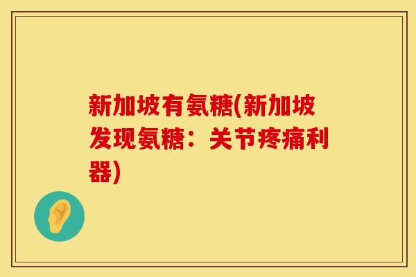 新加坡有氨糖(新加坡发现氨糖:关节疼痛利器)