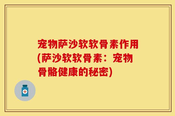 宠物萨沙软软骨素作用(萨沙软软骨素:宠物骨骼健康的秘密)