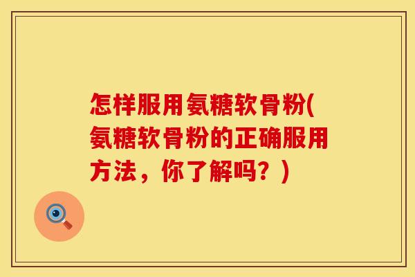 怎样服用氨糖软骨粉(氨糖软骨粉的正确服用方法,你了解吗?) 怎样服用氨糖软骨粉(氨糖软骨粉的正确服用方法,你了解吗?)