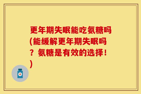 更年期失眠能吃氨糖吗(能缓解更年期失眠吗?氨糖是有效的选择!)
