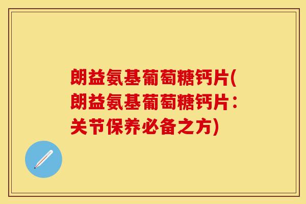 朗益氨基葡萄糖钙片(朗益氨基葡萄糖钙片:关节保养必备之方) 朗益氨基葡萄糖钙片(朗益氨基葡萄糖钙片:关节保养必备之方)