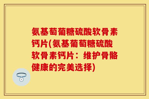 氨基萄葡糖硫酸软骨素钙片(氨基葡萄糖硫酸软骨素钙片：维护骨骼健康的完美选择)