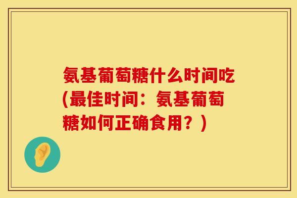 氨基葡萄糖什么时间吃(佳时间:氨基葡萄糖如何正确食用?) 氨基葡萄糖什么时间吃(佳时间:氨基葡萄糖如何正确食用?)