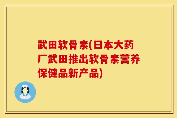 武田软骨素(日本大药厂武田推出软骨素营养保健品新产品)