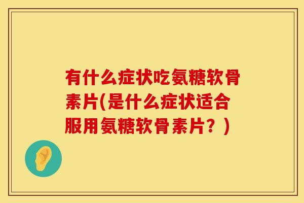 有什么症状吃氨糖软骨素片(是什么症状适合服用氨糖软骨素片？)