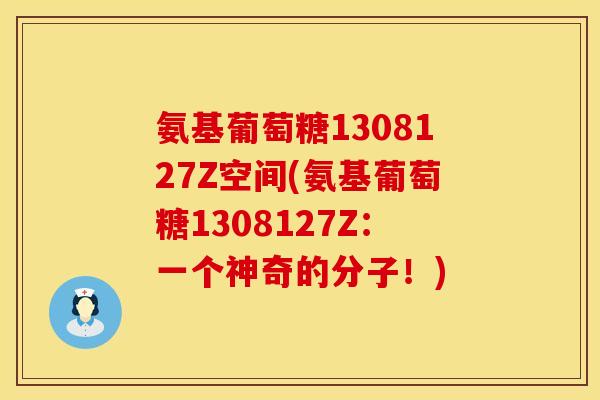 氨基葡萄糖1308127Z空间(氨基葡萄糖1308127Z：一个神奇的分子！)