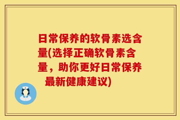 日常保养的软骨素选含量(选择正确软骨素含量，助你更好日常保养  最新健康建议)