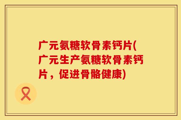 广元氨糖软骨素钙片(广元生产氨糖软骨素钙片,促进骨骼健康) 广元氨糖软骨素钙片(广元生产氨糖软骨素钙片,促进骨骼健康)