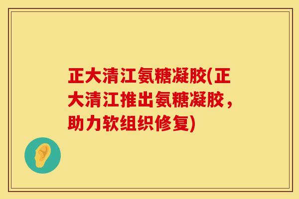 正大清江氨糖凝胶(正大清江推出氨糖凝胶，助力软组织修复)