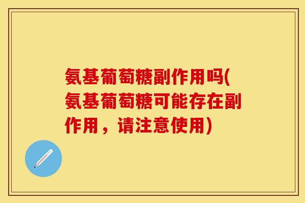 氨基葡萄糖副作用吗(氨基葡萄糖可能存在副作用，请注意使用)
