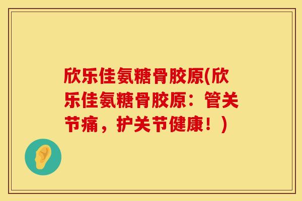 欣乐佳氨糖骨胶原(欣乐佳氨糖骨胶原：管关节痛，护关节健康！)