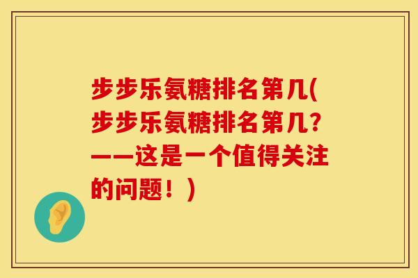 步步乐氨糖排名第几(步步乐氨糖排名第几？——这是一个值得关注的问题！)