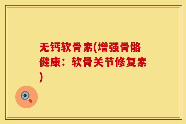 无钙软骨素(增强骨骼健康：软骨关节修复素)