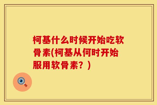 柯基什么时候开始吃软骨素(柯基从何时开始服用软骨素?) 柯基什么时候开始吃软骨素(柯基从何时开始服用软骨素?)