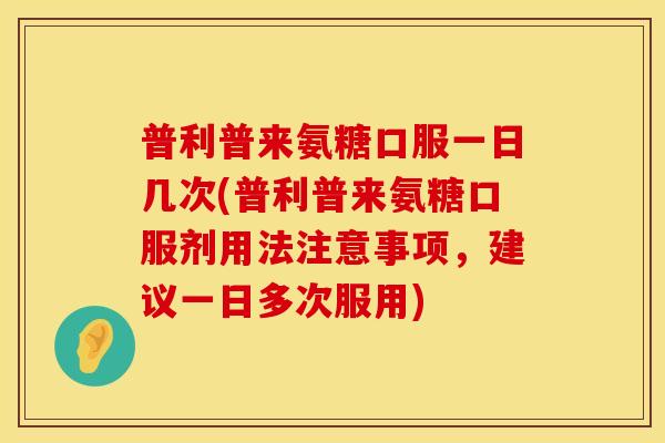 普利普来氨糖口服一日几次(普利普来氨糖口服剂用法注意事项,建议一日多次服用)