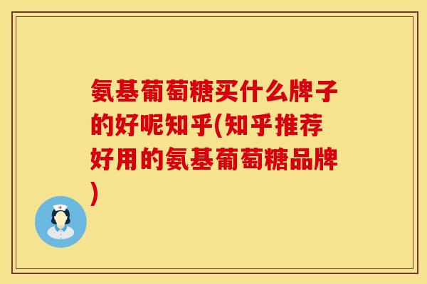 氨基葡萄糖买什么牌子的好呢知乎(知乎推荐好用的氨基葡萄糖品牌)