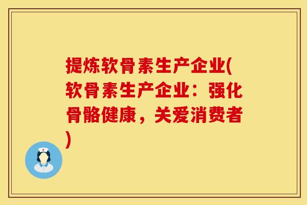 提炼软骨素生产企业(软骨素生产企业:强化骨骼健康,关爱消费者)