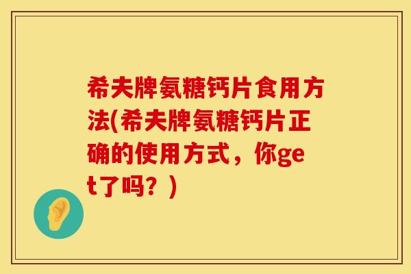 希夫牌氨糖钙片食用方法(希夫牌氨糖钙片正确的使用方式,你get了吗?)