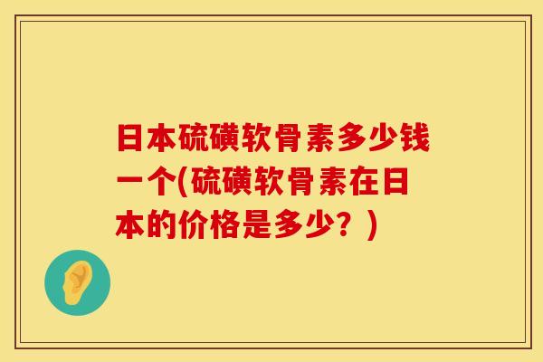 日本硫磺软骨素多少钱一个(硫磺软骨素在日本的价格是多少?) 日本硫磺软骨素多少钱一个(硫磺软骨素在日本的价格是多少?)