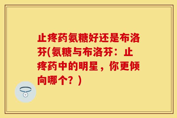 止疼药氨糖好还是布洛芬(氨糖与布洛芬：止疼药中的明星，你更倾向哪个？)