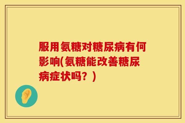 服用氨糖对糖尿病有何影响(氨糖能改善糖尿病症状吗？)