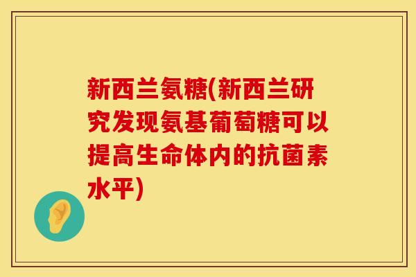 新西兰氨糖(新西兰研究发现氨基葡萄糖可以提高生命体内的抗菌素水平)