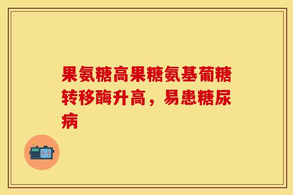 果氨糖高果糖氨基葡糖转移酶升高,易患 果氨糖高果糖氨基葡糖转移酶升高,易患