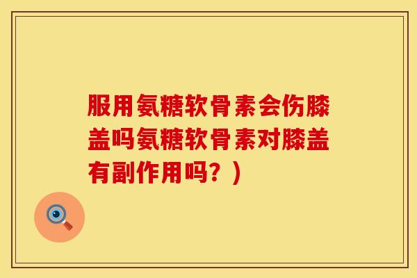服用氨糖软骨素会伤膝盖吗氨糖软骨素对膝盖有副作用吗?)