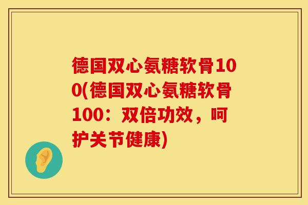 德国双心氨糖软骨100(德国双心氨糖软骨100:双倍功效,呵护关节健康) 德国双心氨糖软骨100(德国双心氨糖软骨100:双倍功效,呵护关节健康)