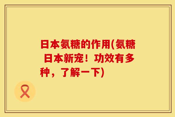 日本氨糖的作用(氨糖 日本新宠！功效有多种，了解一下)