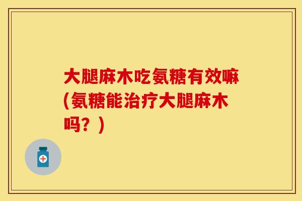大腿麻木吃氨糖有效嘛(氨糖能治疗大腿麻木吗？)