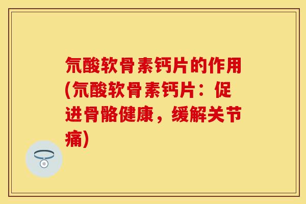 氘酸软骨素钙片的作用(氘酸软骨素钙片:促进骨骼健康,缓解关节痛)