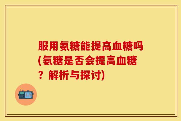 服用氨糖能提高血糖吗(氨糖是否会提高血糖?解析与探讨)