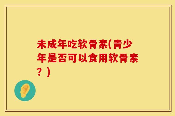 未成年吃软骨素(青少年是否可以食用软骨素?)