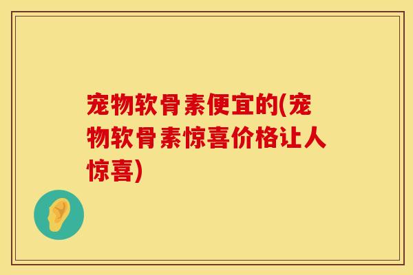 宠物软骨素便宜的(宠物软骨素惊喜价格让人惊喜) 宠物软骨素便宜的(宠物软骨素惊喜价格让人惊喜)