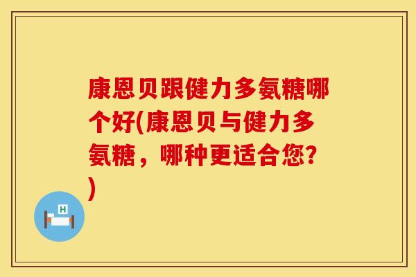 康恩贝跟健力多氨糖哪个好(康恩贝与健力多氨糖，哪种更适合您？)