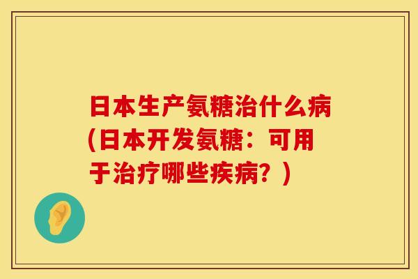 日本生产氨糖什么(日本开发氨糖:可用于哪些?) 日本生产氨糖什么(日本开发氨糖:可用于哪些?)